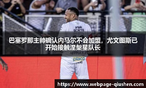 巴塞罗那主帅确认内马尔不会加盟，尤文图斯已开始接触涅槃星队长