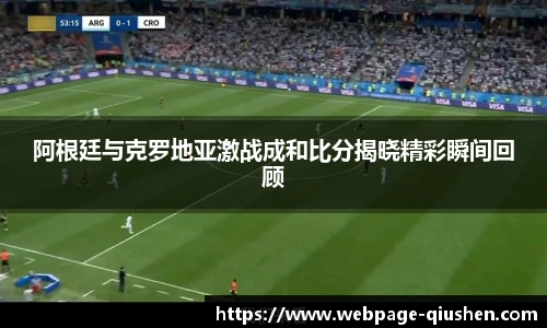 阿根廷与克罗地亚激战成和比分揭晓精彩瞬间回顾
